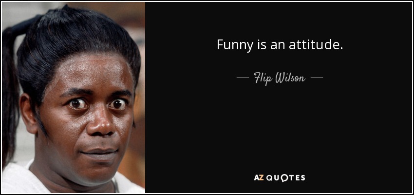 Funny is an attitude. - Flip Wilson