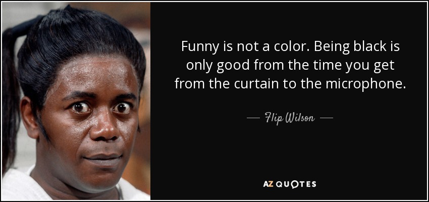 Funny is not a color. Being black is only good from the time you get from the curtain to the microphone. - Flip Wilson