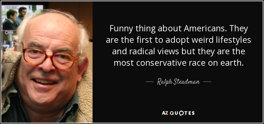Funny thing about Americans. They are the first to adopt weird lifestyles and radical views but they are the most conservative race on earth. - Ralph Steadman