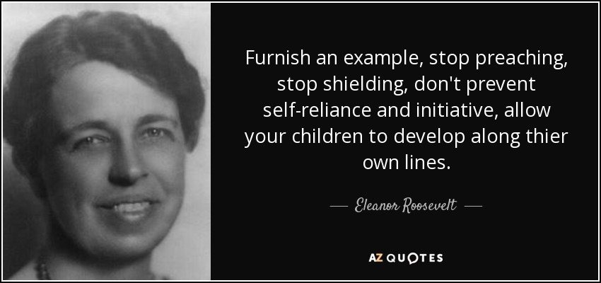 Furnish an example, stop preaching, stop shielding, don't prevent self-reliance and initiative, allow your children to develop along thier own lines. - Eleanor Roosevelt