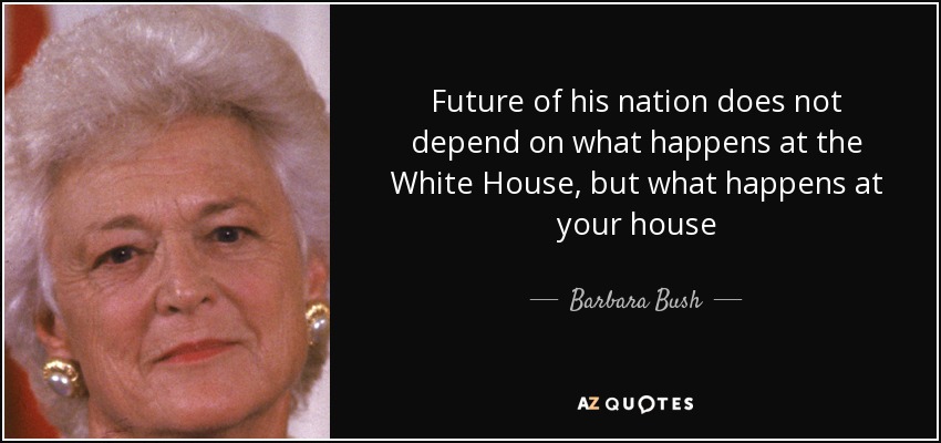 Future of his nation does not depend on what happens at the White House, but what happens at your house - Barbara Bush