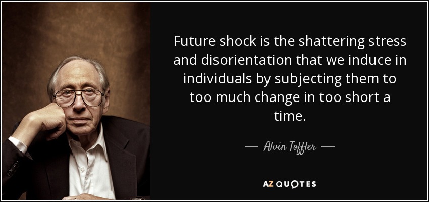 Future shock is the shattering stress and disorientation that we induce in individuals by subjecting them to too much change in too short a time. - Alvin Toffler