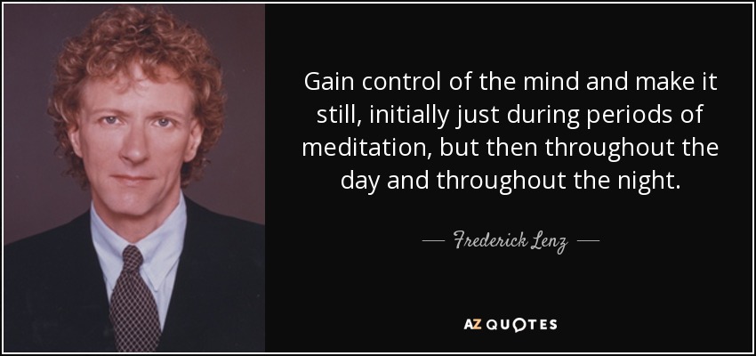 Gain control of the mind and make it still, initially just during periods of meditation, but then throughout the day and throughout the night. - Frederick Lenz