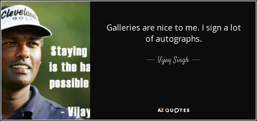 Galleries are nice to me. I sign a lot of autographs. - Vijay Singh