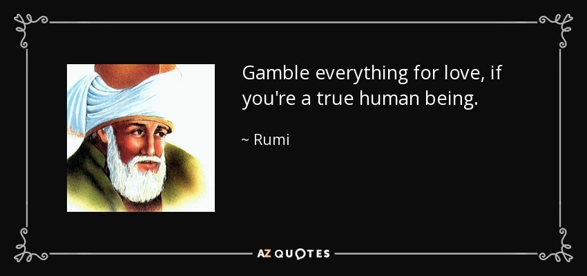 Gamble everything for love, if you're a true human being. - Rumi
