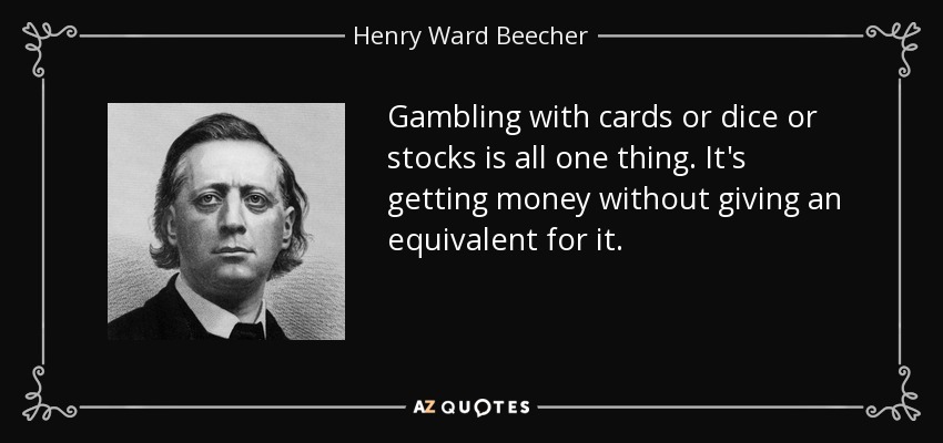 Gambling with cards or dice or stocks is all one thing. It's getting money without giving an equivalent for it. - Henry Ward Beecher