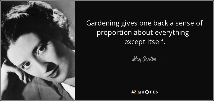 Gardening gives one back a sense of proportion about everything - except itself. - May Sarton