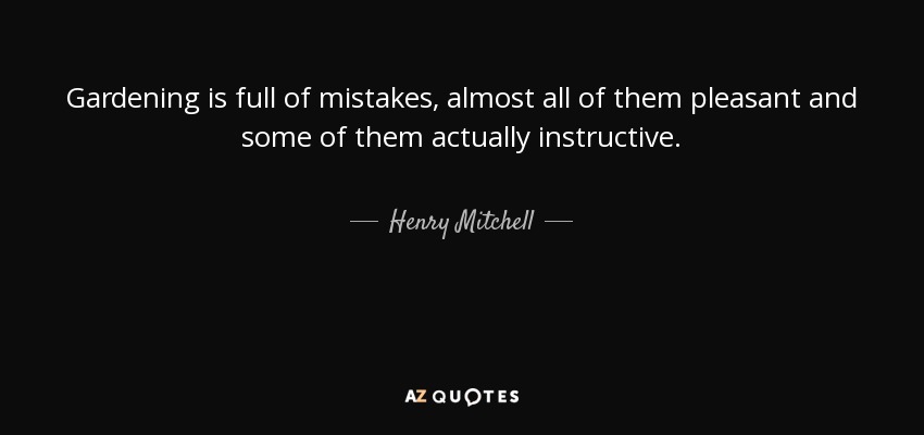 Gardening is full of mistakes, almost all of them pleasant and some of them actually instructive. - Henry Mitchell