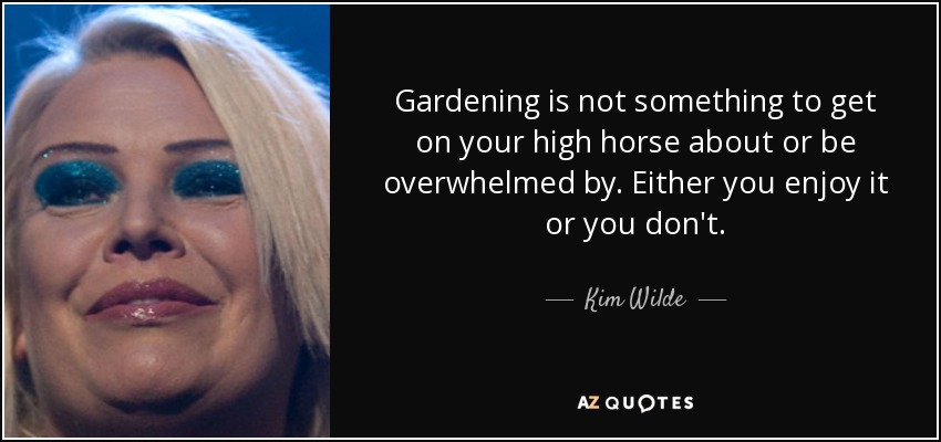 Gardening is not something to get on your high horse about or be overwhelmed by. Either you enjoy it or you don't. - Kim Wilde