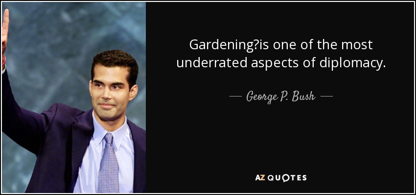 Gardening?is one of the most underrated aspects of diplomacy. - George P. Bush