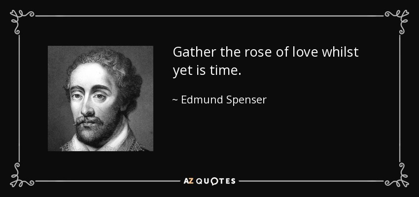 Gather the rose of love whilst yet is time. - Edmund Spenser