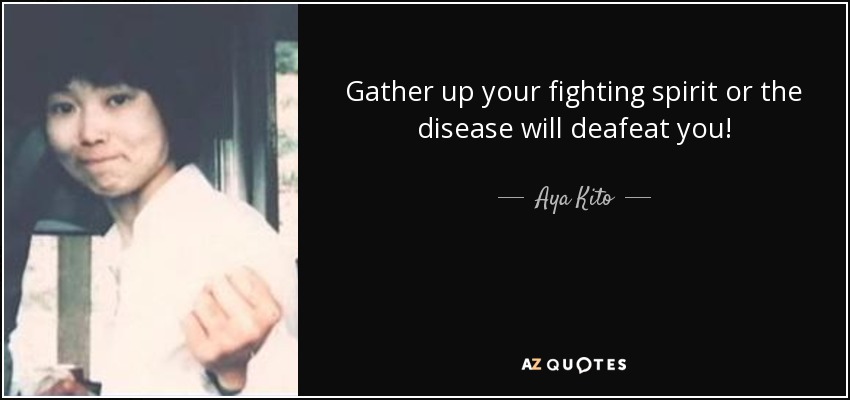 Gather up your fighting spirit or the disease will deafeat you! - Aya Kito