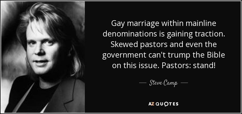 Gay marriage within mainline denominations is gaining traction. Skewed pastors and even the government can't trump the Bible on this issue. Pastors: stand! - Steve Camp