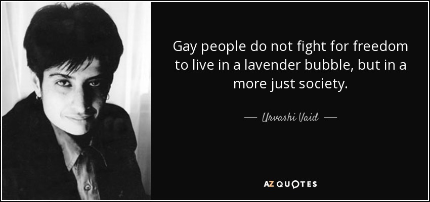 Gay people do not fight for freedom to live in a lavender bubble, but in a more just society. - Urvashi Vaid