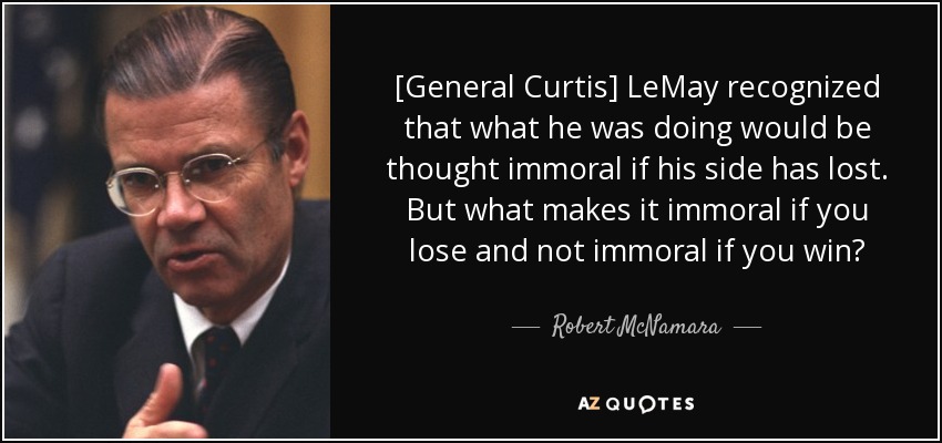 [General Curtis] LeMay recognized that what he was doing would be thought immoral if his side has lost. But what makes it immoral if you lose and not immoral if you win? - Robert McNamara