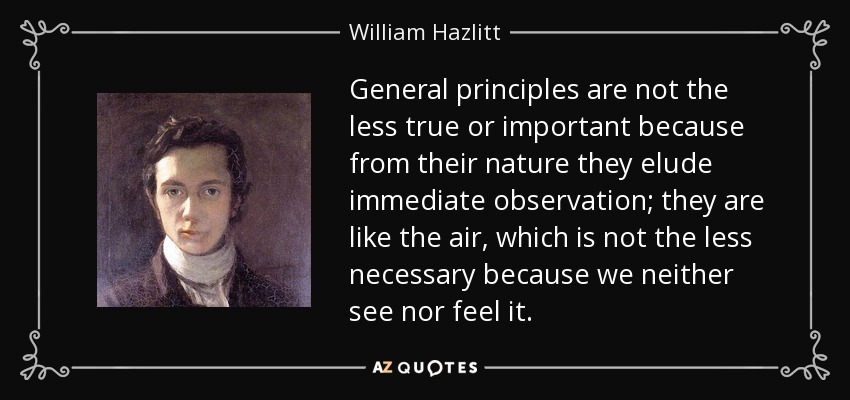 General principles are not the less true or important because from their nature they elude immediate observation; they are like the air, which is not the less necessary because we neither see nor feel it. - William Hazlitt