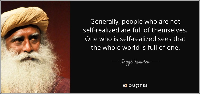 Generally, people who are not self-realized are full of themselves. One who is self-realized sees that the whole world is full of one. - Jaggi Vasudev