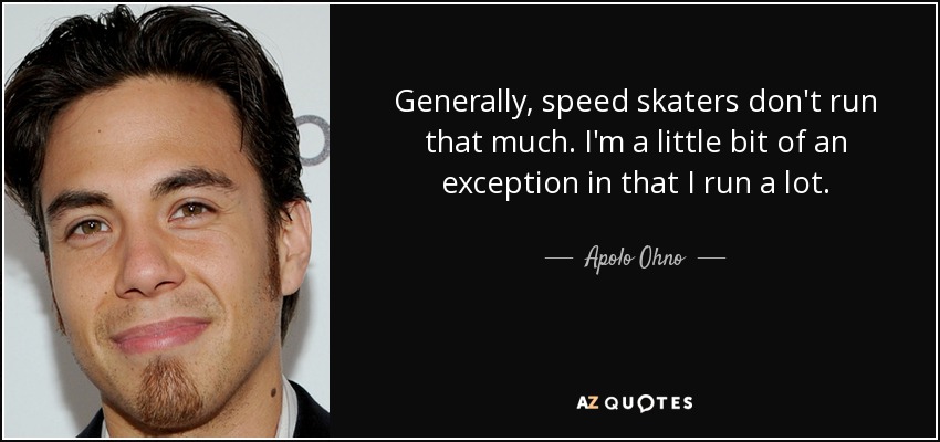 Generally, speed skaters don't run that much. I'm a little bit of an exception in that I run a lot. - Apolo Ohno