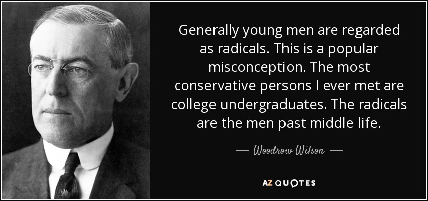 Generally young men are regarded as radicals. This is a popular misconception. The most conservative persons I ever met are college undergraduates. The radicals are the men past middle life. - Woodrow Wilson