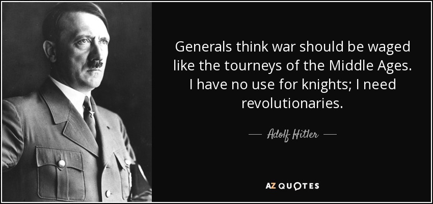 Generals think war should be waged like the tourneys of the Middle Ages. I have no use for knights; I need revolutionaries. - Adolf Hitler