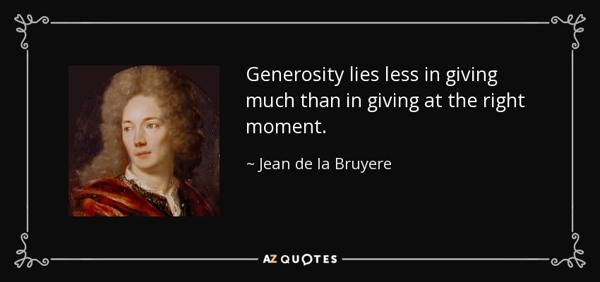 Generosity lies less in giving much than in giving at the right moment. - Jean de la Bruyere