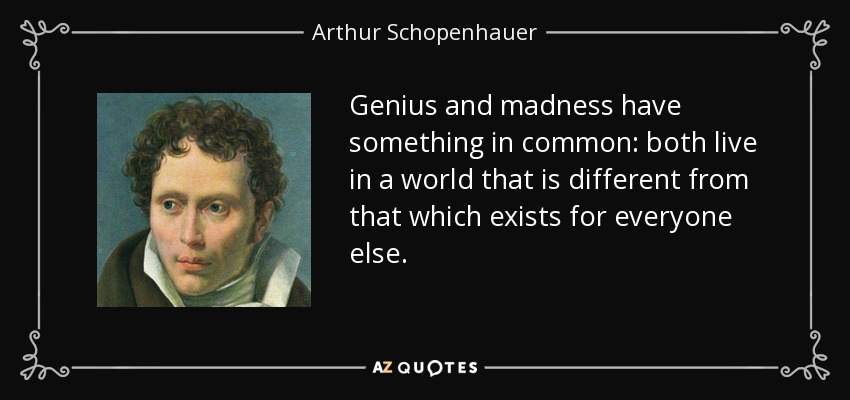 Genius and madness have something in common: both live in a world that is different from that which exists for everyone else. - Arthur Schopenhauer