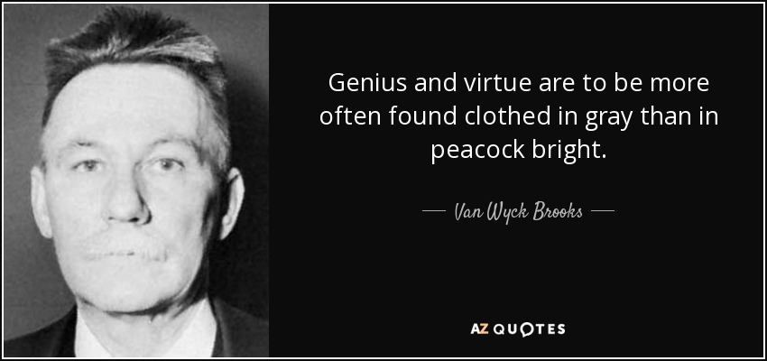 Genius and virtue are to be more often found clothed in gray than in peacock bright. - Van Wyck Brooks