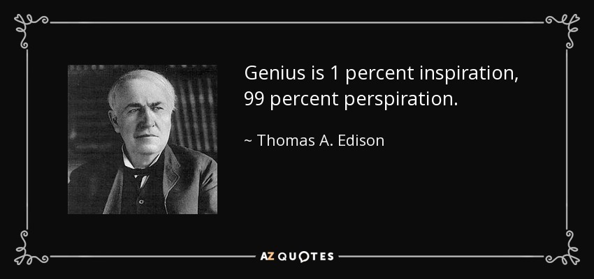 Genius is 1 percent inspiration, 99 percent perspiration. - Thomas A. Edison