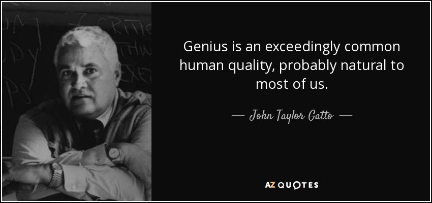 Genius is an exceedingly common human quality, probably natural to most of us. - John Taylor Gatto