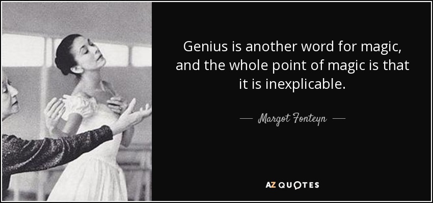 Genius is another word for magic, and the whole point of magic is that it is inexplicable. - Margot Fonteyn
