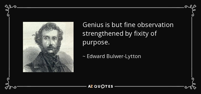 Genius is but fine observation strengthened by fixity of purpose. - Edward Bulwer-Lytton, 1st Baron Lytton