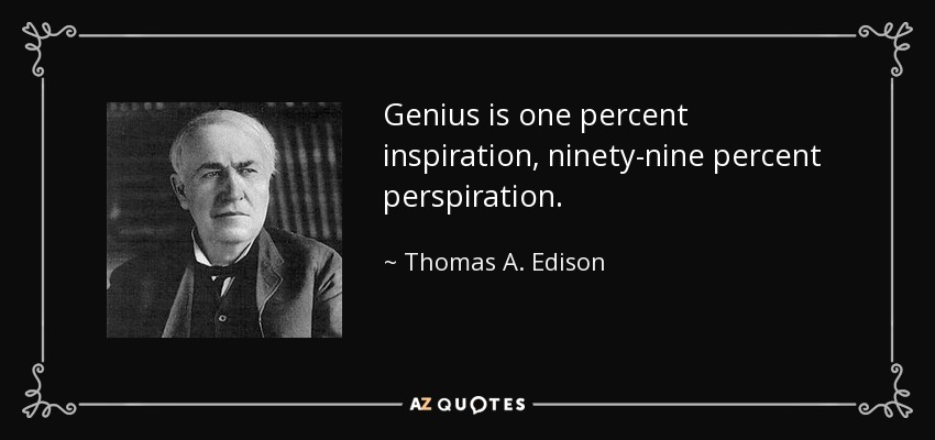 Genius is one percent inspiration, ninety-nine percent perspiration. - Thomas A. Edison