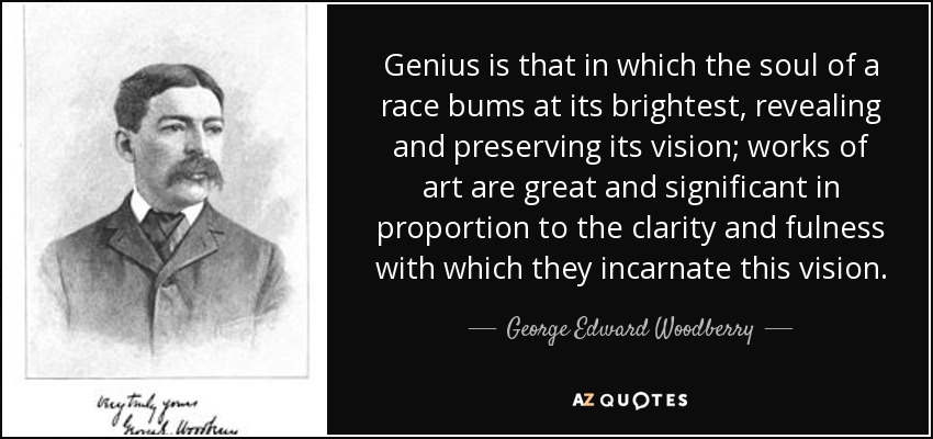 Genius is that in which the soul of a race bums at its brightest, revealing and preserving its vision; works of art are great and significant in proportion to the clarity and fulness with which they incarnate this vision. - George Edward Woodberry