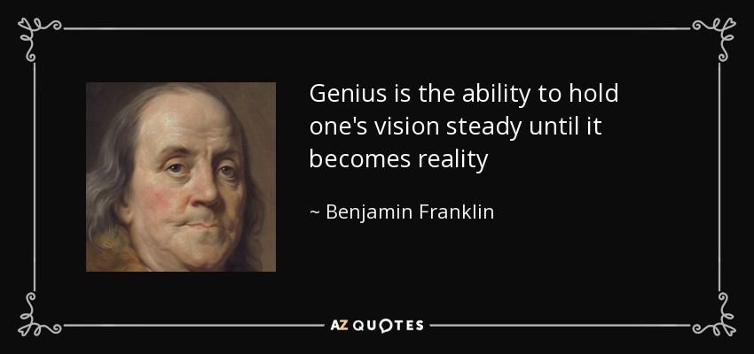 Genius is the ability to hold one's vision steady until it becomes reality - Benjamin Franklin