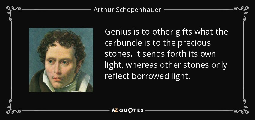 Genius is to other gifts what the carbuncle is to the precious stones. It sends forth its own light, whereas other stones only reflect borrowed light. - Arthur Schopenhauer