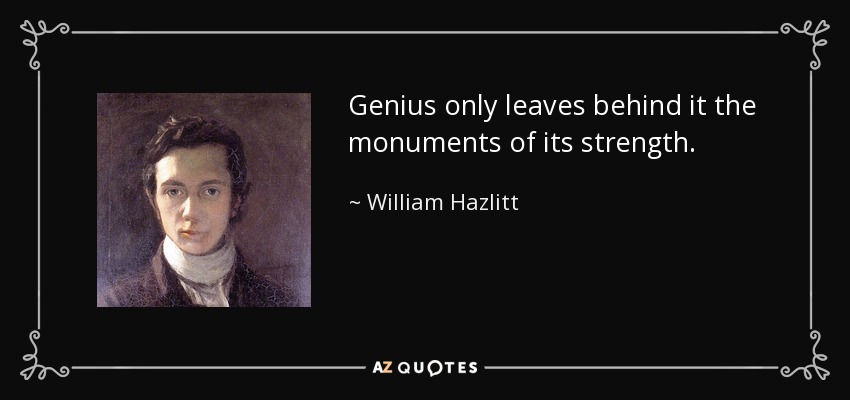 Genius only leaves behind it the monuments of its strength. - William Hazlitt