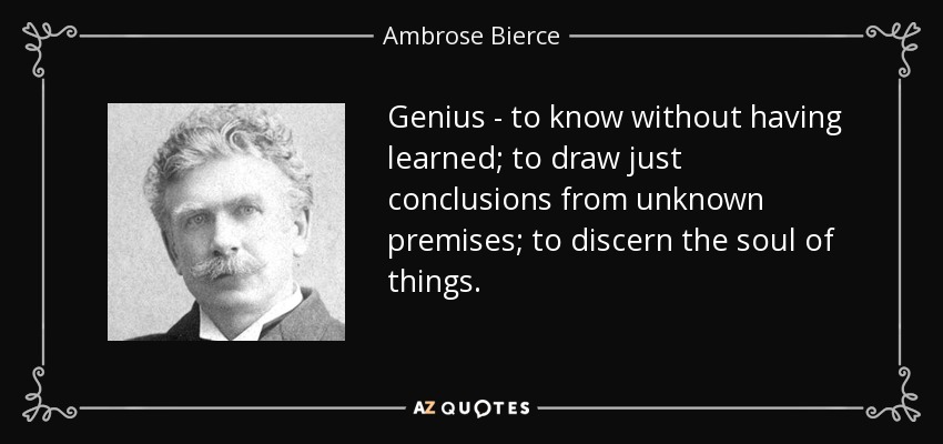 Genius - to know without having learned; to draw just conclusions from unknown premises; to discern the soul of things. - Ambrose Bierce