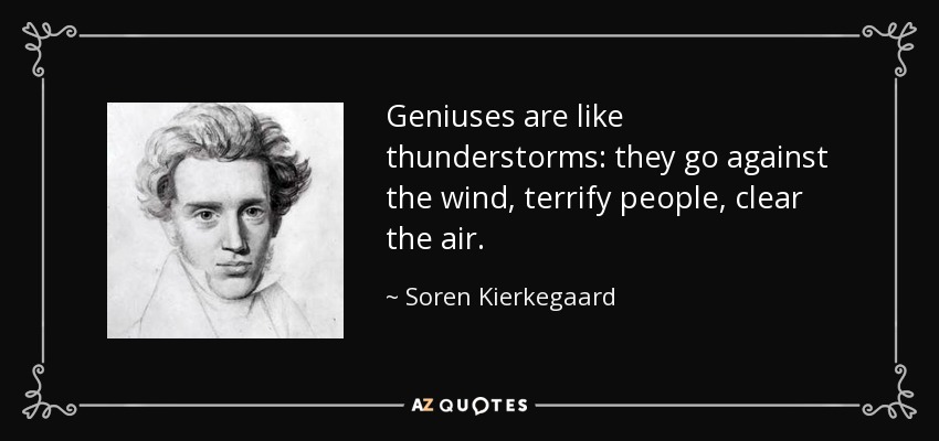 Geniuses are like thunderstorms: they go against the wind, terrify people, clear the air. - Soren Kierkegaard