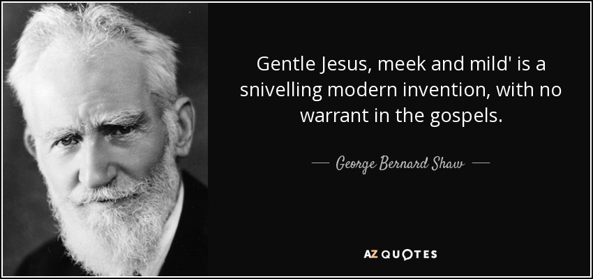 Gentle Jesus, meek and mild' is a snivelling modern invention, with no warrant in the gospels. - George Bernard Shaw