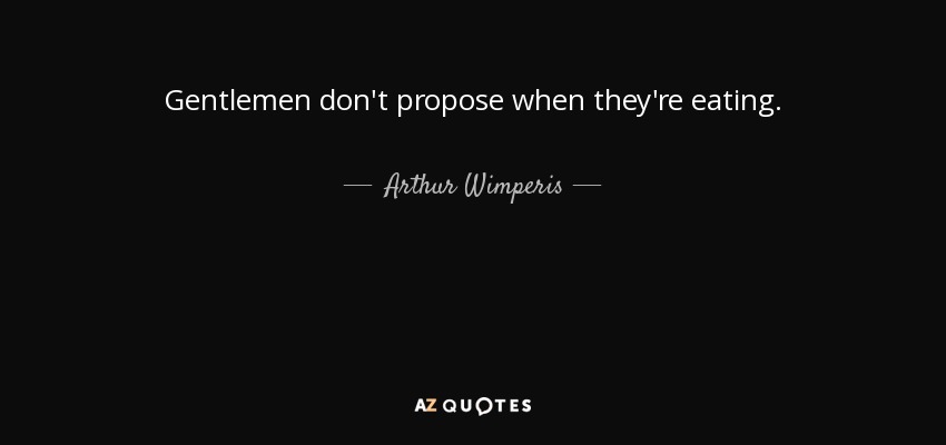 Gentlemen don't propose when they're eating. - Arthur Wimperis