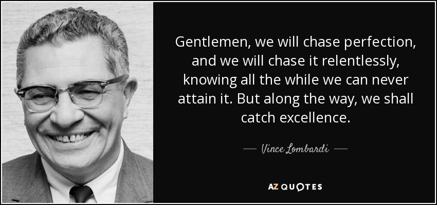 Gentlemen, we will chase perfection, and we will chase it relentlessly, knowing all the while we can never attain it. But along the way, we shall catch excellence. - Vince Lombardi