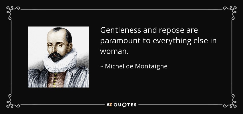Gentleness and repose are paramount to everything else in woman. - Michel de Montaigne
