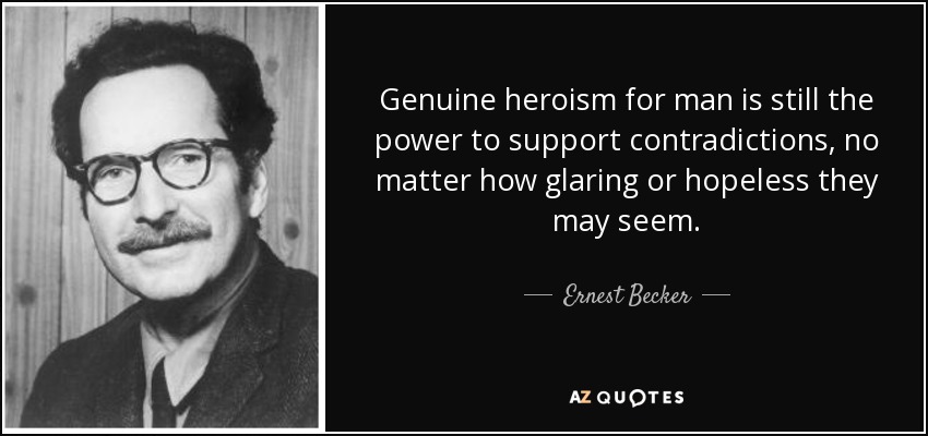 Genuine heroism for man is still the power to support contradictions, no matter how glaring or hopeless they may seem. - Ernest Becker