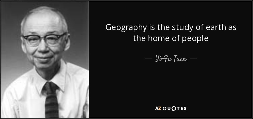 Geography is the study of earth as the home of people - Yi-Fu Tuan