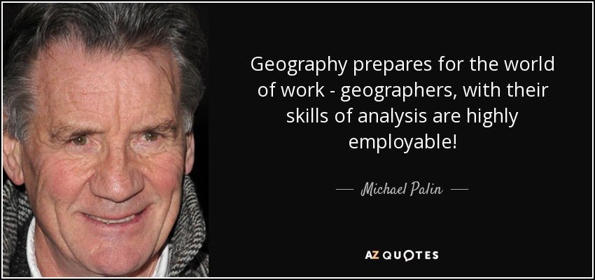 Geography prepares for the world of work - geographers, with their skills of analysis are highly employable! - Michael Palin