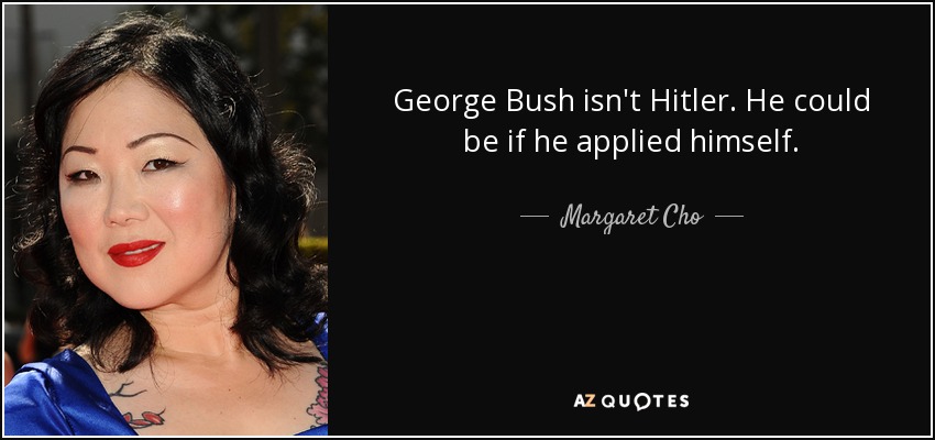 George Bush isn't Hitler. He could be if he applied himself. - Margaret Cho