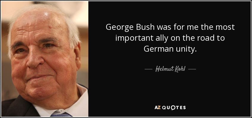 George Bush was for me the most important ally on the road to German unity. - Helmut Kohl