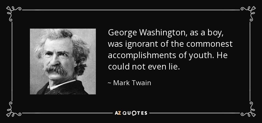 George Washington, as a boy, was ignorant of the commonest accomplishments of youth. He could not even lie. - Mark Twain