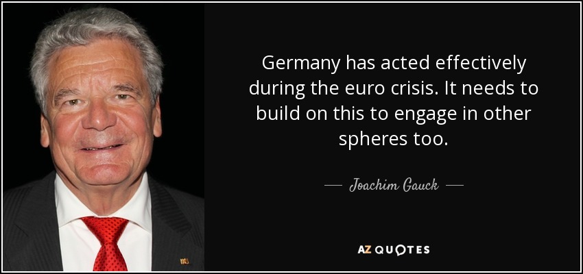 Germany has acted effectively during the euro crisis. It needs to build on this to engage in other spheres too. - Joachim Gauck