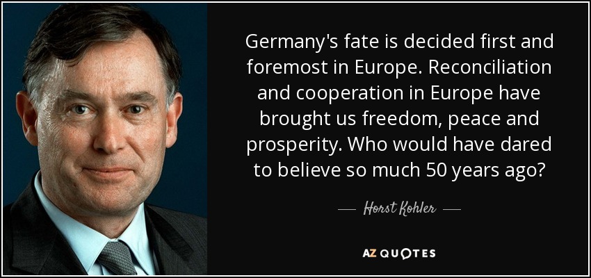 Germany's fate is decided first and foremost in Europe. Reconciliation and cooperation in Europe have brought us freedom, peace and prosperity. Who would have dared to believe so much 50 years ago? - Horst Kohler